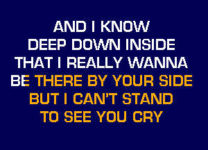 AND I KNOW
DEEP DOWN INSIDE
THAT I REALLY WANNA
BE THERE BY YOUR SIDE
BUT I CAN'T STAND
TO SEE YOU CRY