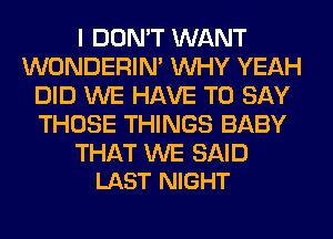 I DON'T WANT
WONDERIM WHY YEAH
DID WE HAVE TO SAY
THOSE THINGS BABY

THAT WE SAID
LAST NIGHT