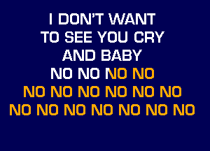 I DON'T WANT
TO SEE YOU CRY
AND BABY
N0 N0 N0 N0
N0 N0 N0 N0 N0 N0
N0 N0 N0 N0 N0 N0 N0