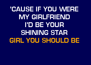 'CAUSE IF YOU WERE
MY GIRLFRIEND
I'D BE YOUR
SHINING STAR
GIRL YOU SHOULD BE