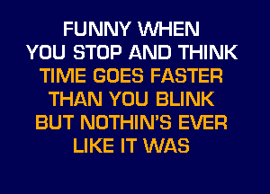 FUNNY WHEN
YOU STOP AND THINK
TIME GOES FASTER
THAN YOU BLINK
BUT NOTHIN'S EVER
LIKE IT WAS