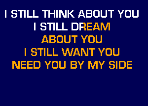 I STILL THINK ABOUT YOU
I STILL DREAM
ABOUT YOU
I STILL WANT YOU
NEED YOU BY MY SIDE