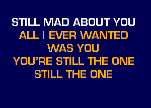 STILL MAD ABOUT YOU
ALL I EVER WANTED
WAS YOU
YOU'RE STILL THE ONE
STILL THE ONE