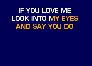IF YOU LOVE ME
LOOK INTO MY EYES
AND SAY YOU DO