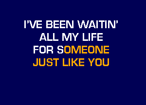 I'VE BEEN WAITIN'
ALL MY LIFE
FOR SOMEONE

JUST LIKE YOU