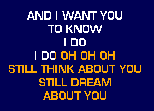 AND I WANT YOU
TO KNOW
I DO

I DO 0H 0H 0H
STILL THINK ABOUT YOU
STILL DREAM
ABOUT YOU