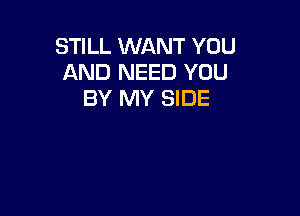 STILL WANT YOU
AND NEED YOU
BY MY SIDE