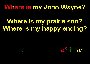 Where is my John Wayne?

Where is my prairie son?
Where is my happy ending?