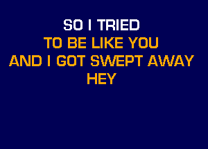 SO I TRIED
TO BE LIKE YOU
AND I GOT SWEPT AWAY

HEY