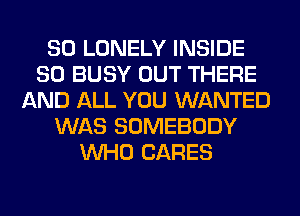 SO LONELY INSIDE
SO BUSY OUT THERE
AND ALL YOU WANTED
WAS SOMEBODY
WHO CARES