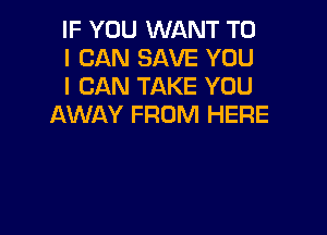 IF YOU WANT TO

I CAN SAVE YOU

I CAN TAKE YOU
AWAY FROM HERE