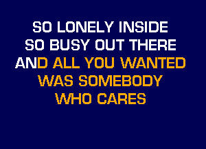 SO LONELY INSIDE
SO BUSY OUT THERE
AND ALL YOU WANTED
WAS SOMEBODY
WHO CARES