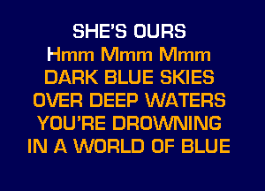 SHE'S OURS
Hmm Mmm Mmm
DARK BLUE SKIES

OVER DEEP WATERS
YOU'RE BROWNING
IN A WORLD OF BLUE