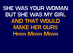 SHE WAS YOUR WOMAN
BUT SHE WAS MY GIRL
AND THAT WOULD

MAKE HER OURS
Hmm Mmm Mmm