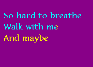 50 hard to breathe
Walk with me

And maybe