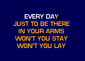 EVERY DAY
JUST TO BE THERE
IN YOUR ARMS
WON'T YOU STAY
WON'T YOU LAY

g