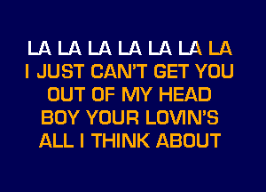 LA LA LA LA LA LA LA
I JUST CAN'T GET YOU
OUT OF MY HEAD
BUY YOUR LOVIN'S
ALL I THINK ABOUT