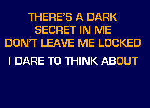 THERE'S A DARK
SECRET IN ME

BOY ITS MORE THAN
I DARE TO THINK ABOUT