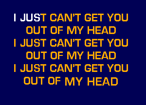 I JUST CAN'T GET YOU
OUT OF MY HEAD

I JUST CAN'T GET YOU
OUT OF MY HEAD

I JUST CAN'T GET YOU

OUT OF MY HEAD