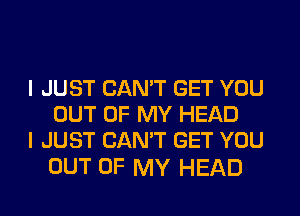 I JUST CAN'T GET YOU

OUT OF MY HEAD
I JUST CAN'T GET YOU

OUT OF MY HEAD