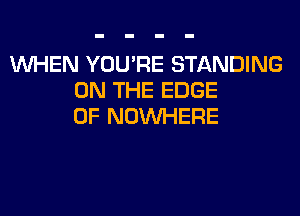 WHEN YOU'RE STANDING
ON THE EDGE
OF NOUVHERE