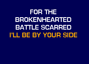 FOR THE
BROKENHEARTED
BATTLE SCARRED

I'LL BE BY YOUR SIDE