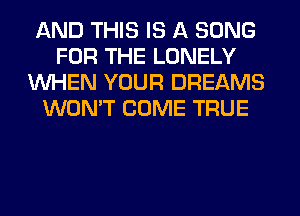 AND THIS IS A SONG
FOR THE LONELY
WHEN YOUR DREAMS
WON'T COME TRUE