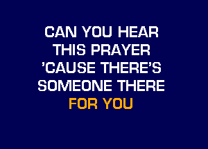 CAN YOU HEAR
THIS PRAYER
'GAUSE THERE'S
SOMEONE THERE
FOR YOU

g