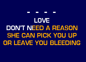 LOVE
DON'T NEED A REASON
SHE CAN PICK YOU UP
0R LEAVE YOU BLEEDING
