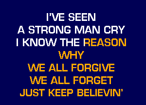 I'VE SEEN
A STRONG MAN CRY
I KNOW THE REASON
WHY
WE ALL FORGIVE

WE ALL FORGET
JUST KEEP BELIEVIN'