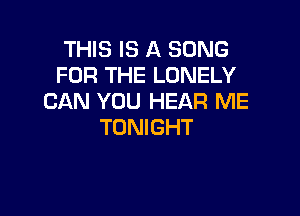 THIS IS A SONG
FOR THE LONELY
CAN YOU HEAR ME

TONIGHT