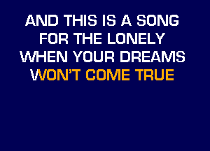 AND THIS IS A SONG
FOR THE LONELY
WHEN YOUR DREAMS
WON'T COME TRUE