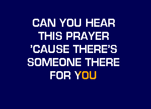 CAN YOU HEAR
THIS PRAYER
'CAUSE THERE'S
SOMEONE THERE
FOR YOU

g
