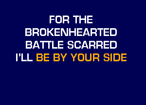 FOR THE
BROKENHEARTED
BATTLE SCARRED

I'LL BE BY YOUR SIDE