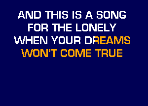 AND THIS IS A SONG
FOR THE LONELY
WHEN YOUR DREAMS
WON'T COME TRUE