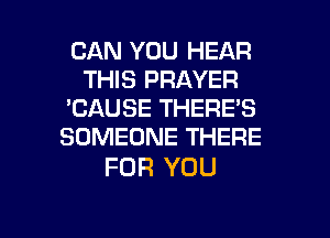 CAN YOU HEAR
THIS PRAYER
'GAUSE THERE'S
SOMEONE THERE

FOR YOU

g