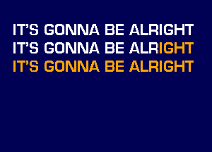 ITS GONNA BE ALRIGHT
ITS GONNA BE ALRIGHT
ITS GONNA BE ALRIGHT