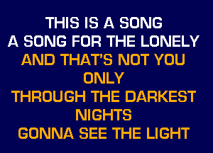 THIS IS A SONG
A SONG FOR THE LONELY
AND THAT'S NOT YOU
ONLY
THROUGH THE DARKEST
NIGHTS
GONNA SEE THE LIGHT
