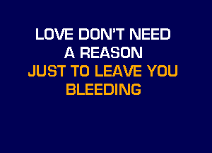 LOVE DON'T NEED
A REASON
JUST TO LEAVE YOU
BLEEDING