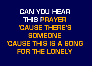 CAN YOU HEAR
THIS PRAYER
'CAUSE THERE'S
SOMEONE
'CAUSE THIS IS A SONG
FOR THE LONELY