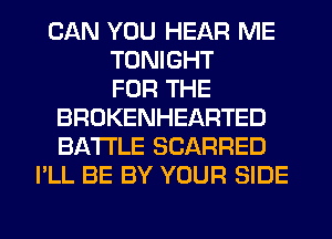 CAN YOU HEAR ME
TONIGHT
FOR THE
BROKENHEARTED
BATTLE SCARRED
I'LL BE BY YOUR SIDE
