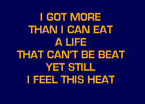 I GOT MORE
THAN I CAN EAT
A LIFE
THAT CANIT BE BEAT
YET STILL
I FEEL THIS HEAT