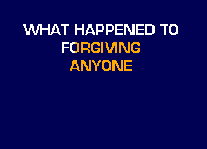WHAT HAPPENED TO
FORGIVING
ANYONE