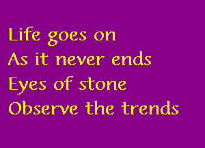 Life goes on
As it never ends

Eyes of stone
Observe the trends
