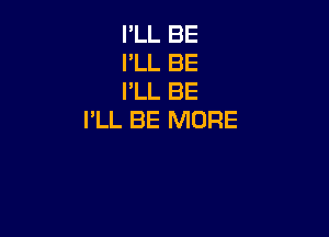 I'LL BE
I'LL BE
I'LL BE

PLL BE MORE