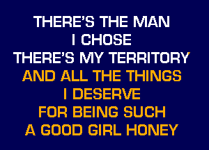 THERE'S THE MAN
I CHOSE
THERE'S MY TERRITORY
AND ALL THE THINGS
I DESERVE
FOR BEING SUCH
A GOOD GIRL HONEY