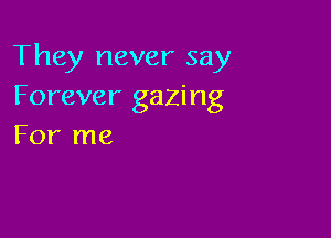 They never say
Forever gazing

For me