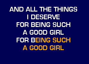 AND ALL THE THINGS
I DESERVE
FOR BEING SUCH
A GOOD GIRL
FOR BEING SUCH
A GOOD GIRL