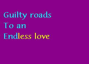 Guilty roads
To an

Endless love
