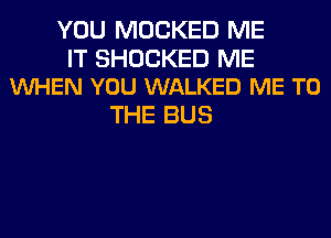 YOU MOCKED ME

IT SHOCKED ME
VUHEN YOU WALKED ME TO

THE BUS